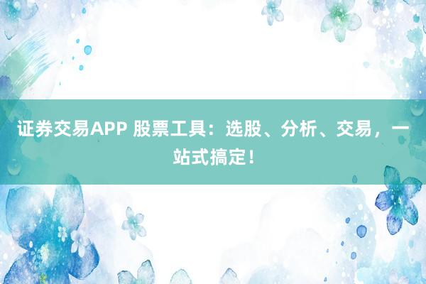 证券交易APP 股票工具：选股、分析、交易，一站式搞定！