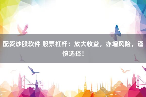 配资炒股软件 股票杠杆：放大收益，亦增风险，谨慎选择！