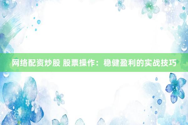 网络配资炒股 股票操作：稳健盈利的实战技巧