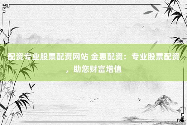 配资专业股票配资网站 金惠配资：专业股票配资，助您财富增值