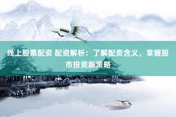 线上股票配资 配资解析：了解配资含义，掌握股市投资新策略