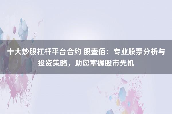 十大炒股杠杆平台合约 股壹佰：专业股票分析与投资策略，助您掌握股市先机