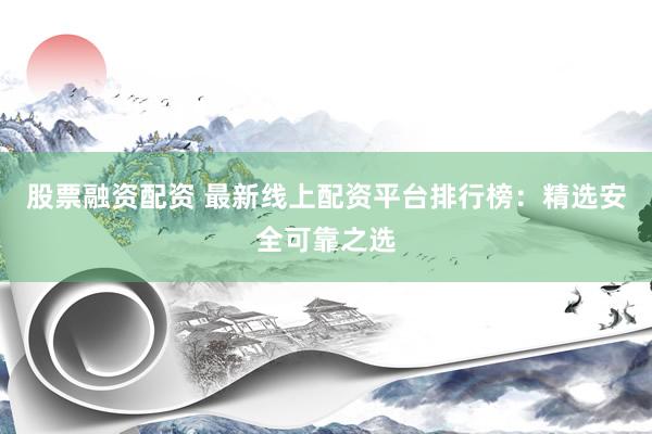股票融资配资 最新线上配资平台排行榜：精选安全可靠之选