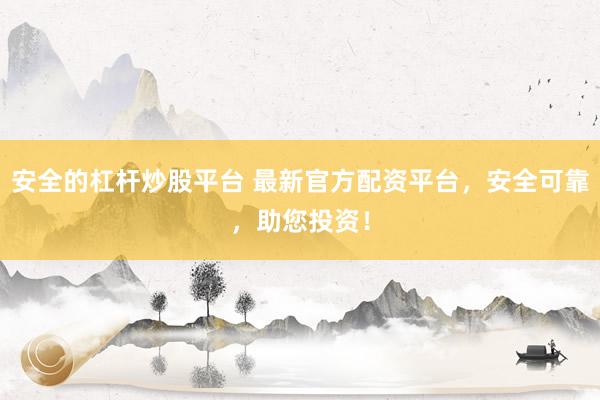 安全的杠杆炒股平台 最新官方配资平台，安全可靠，助您投资！