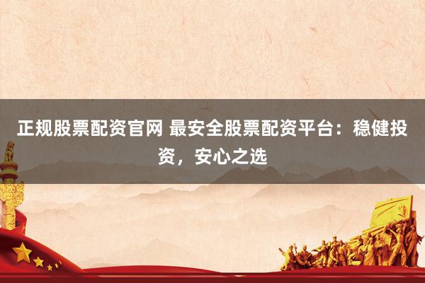 正规股票配资官网 最安全股票配资平台：稳健投资，安心之选