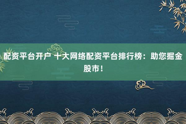 配资平台开户 十大网络配资平台排行榜：助您掘金股市！