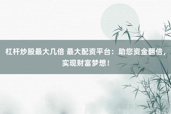 杠杆炒股最大几倍 最大配资平台：助您资金翻倍，实现财富梦想！