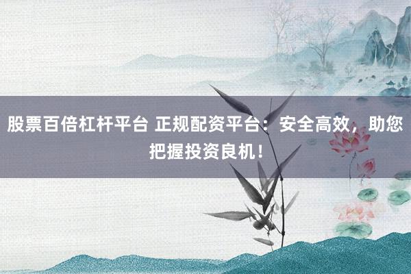 股票百倍杠杆平台 正规配资平台：安全高效，助您把握投资良机！