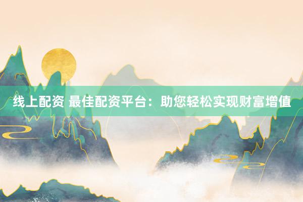 线上配资 最佳配资平台：助您轻松实现财富增值