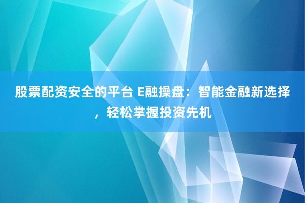 股票配资安全的平台 E融操盘：智能金融新选择，轻松掌握投资先机