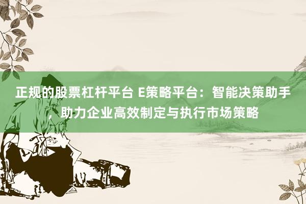 正规的股票杠杆平台 E策略平台：智能决策助手，助力企业高效制定与执行市场策略