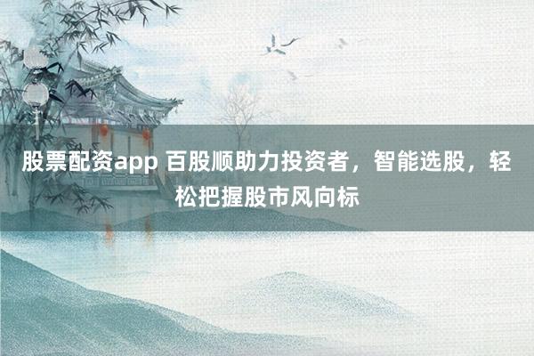 股票配资app 百股顺助力投资者，智能选股，轻松把握股市风向标