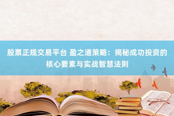 股票正规交易平台 盈之道策略：揭秘成功投资的核心要素与实战智慧法则