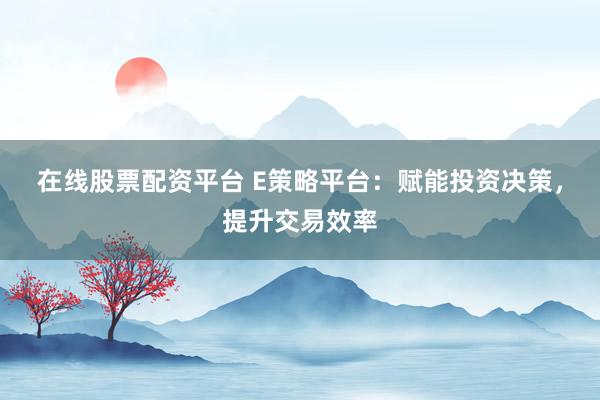 在线股票配资平台 E策略平台：赋能投资决策，提升交易效率