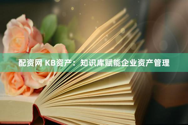 配资网 KB资产：知识库赋能企业资产管理