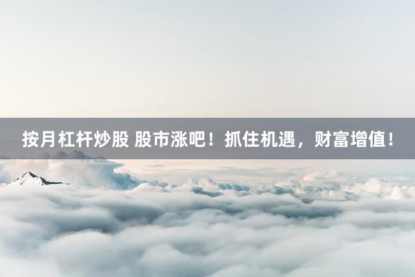 按月杠杆炒股 股市涨吧！抓住机遇，财富增值！