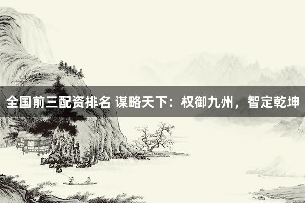 全国前三配资排名 谋略天下：权御九州，智定乾坤