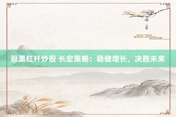 股票杠杆炒股 长宏策略：稳健增长，决胜未来