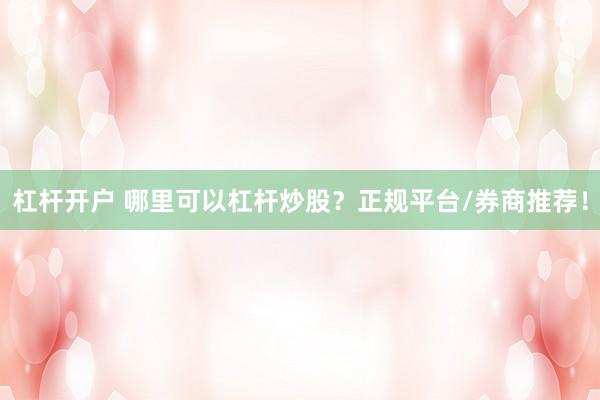 杠杆开户 哪里可以杠杆炒股？正规平台/券商推荐！