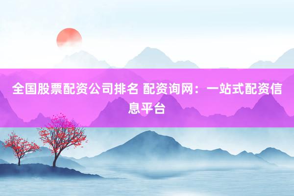 全国股票配资公司排名 配资询网：一站式配资信息平台