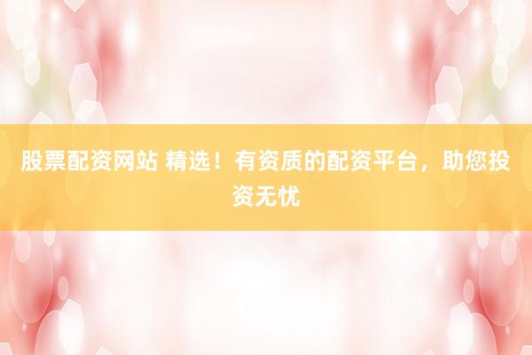 股票配资网站 精选！有资质的配资平台，助您投资无忧