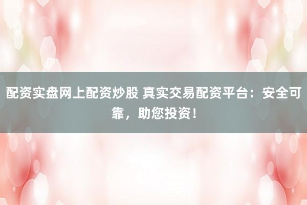 配资实盘网上配资炒股 真实交易配资平台：安全可靠，助您投资！