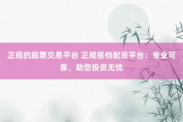 正规的股票交易平台 正规搭档配资平台：专业可靠，助您投资无忧