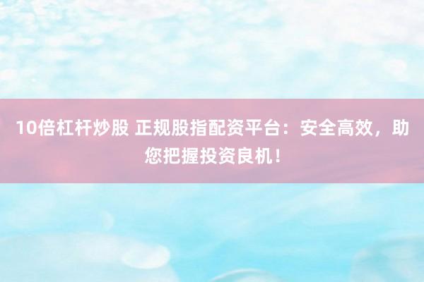 10倍杠杆炒股 正规股指配资平台：安全高效，助您把握投资良机！
