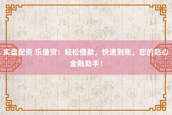 实盘配资 乐借贷：轻松借款，快速到账，您的贴心金融助手！