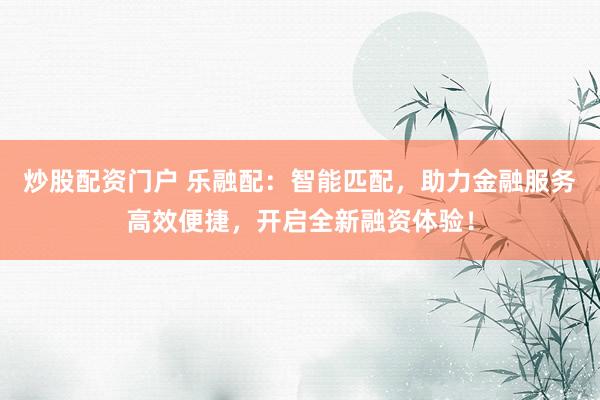 炒股配资门户 乐融配：智能匹配，助力金融服务高效便捷，开启全新融资体验！