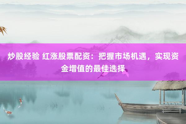 炒股经验 红涨股票配资：把握市场机遇，实现资金增值的最佳选择