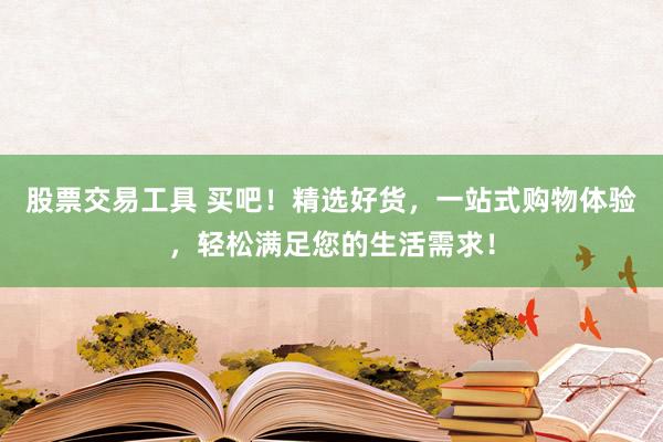 股票交易工具 买吧！精选好货，一站式购物体验，轻松满足您的生活需求！