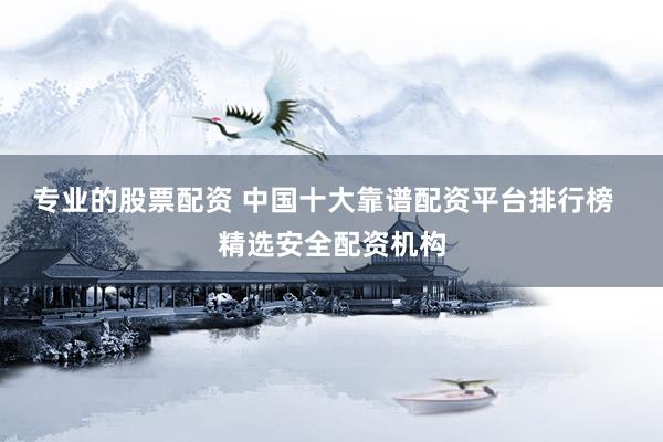 专业的股票配资 中国十大靠谱配资平台排行榜  精选安全配资机构