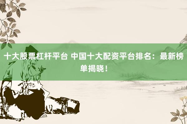 十大股票杠杆平台 中国十大配资平台排名：最新榜单揭晓！