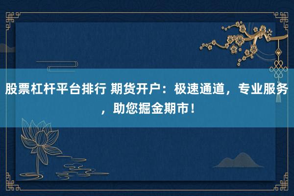 股票杠杆平台排行 期货开户：极速通道，专业服务，助您掘金期市！