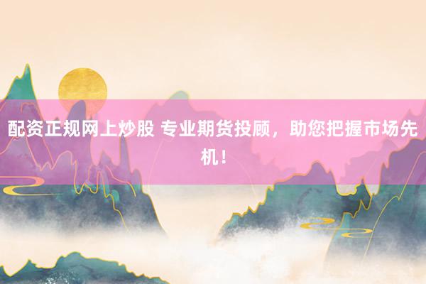 配资正规网上炒股 专业期货投顾，助您把握市场先机！
