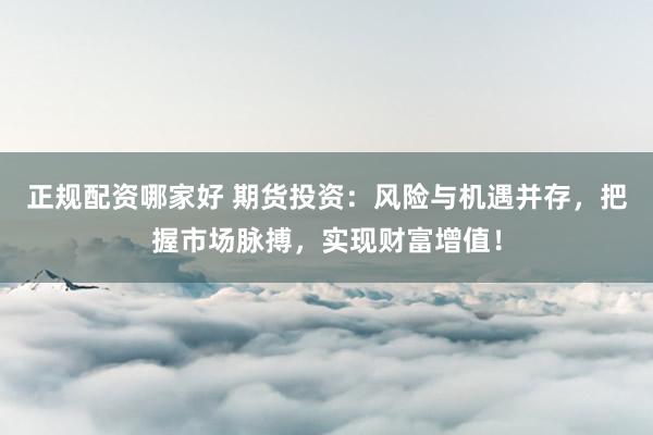 正规配资哪家好 期货投资：风险与机遇并存，把握市场脉搏，实现财富增值！