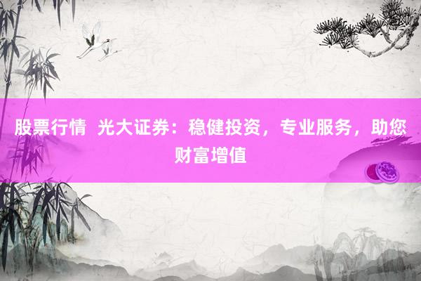 股票行情  光大证券：稳健投资，专业服务，助您财富增值