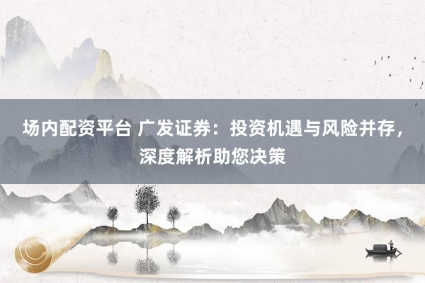 场内配资平台 广发证券：投资机遇与风险并存，深度解析助您决策