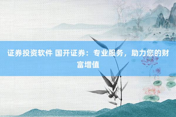 证券投资软件 国开证券：专业服务，助力您的财富增值