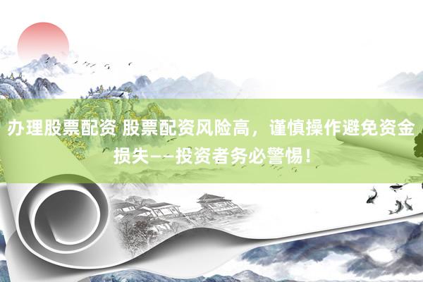 办理股票配资 股票配资风险高，谨慎操作避免资金损失——投资者务必警惕！