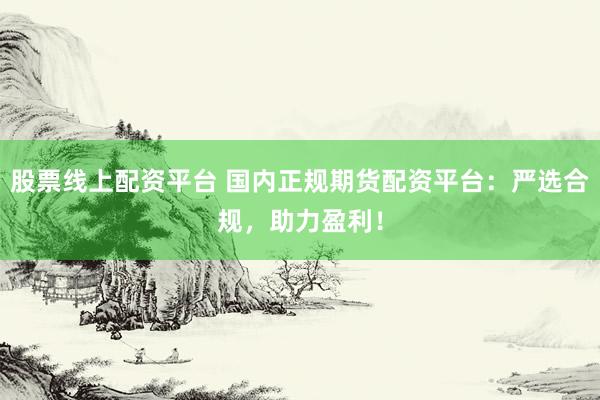 股票线上配资平台 国内正规期货配资平台：严选合规，助力盈利！