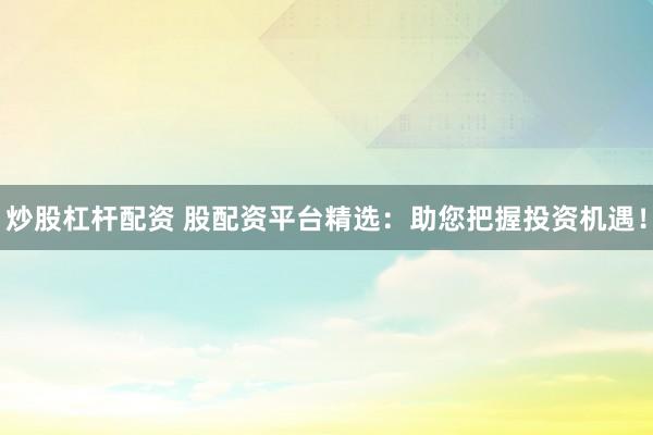 炒股杠杆配资 股配资平台精选：助您把握投资机遇！
