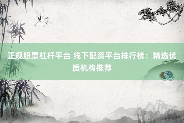 正规股票杠杆平台 线下配资平台排行榜：精选优质机构推荐