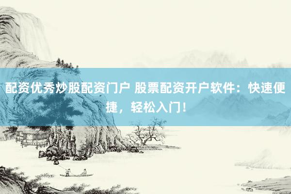 配资优秀炒股配资门户 股票配资开户软件：快速便捷，轻松入门！