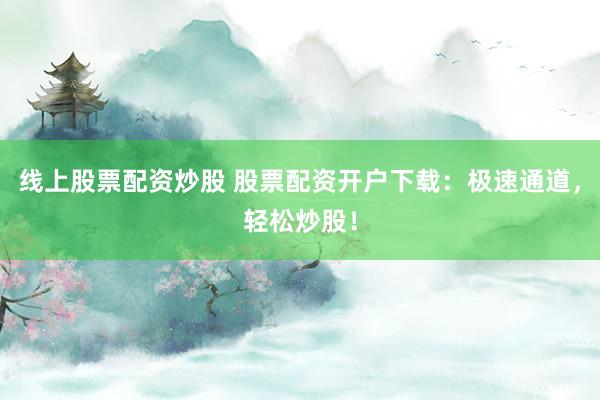 线上股票配资炒股 股票配资开户下载：极速通道，轻松炒股！