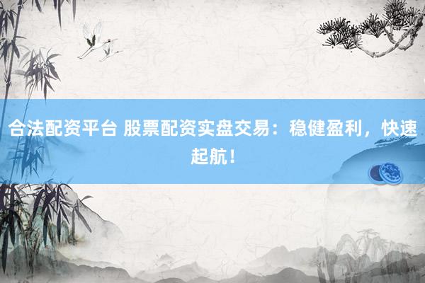 合法配资平台 股票配资实盘交易：稳健盈利，快速起航！