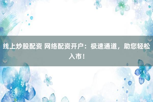 线上炒股配资 网络配资开户：极速通道，助您轻松入市！