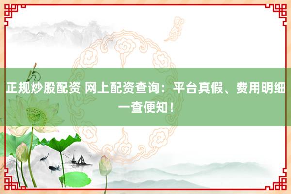 正规炒股配资 网上配资查询：平台真假、费用明细一查便知！