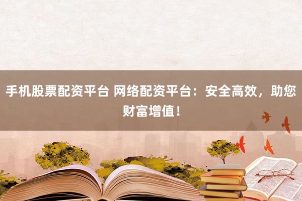 手机股票配资平台 网络配资平台：安全高效，助您财富增值！